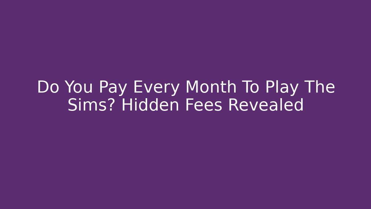 Do You Pay Every Month To Play The Sims? Hidden Fees Revealed