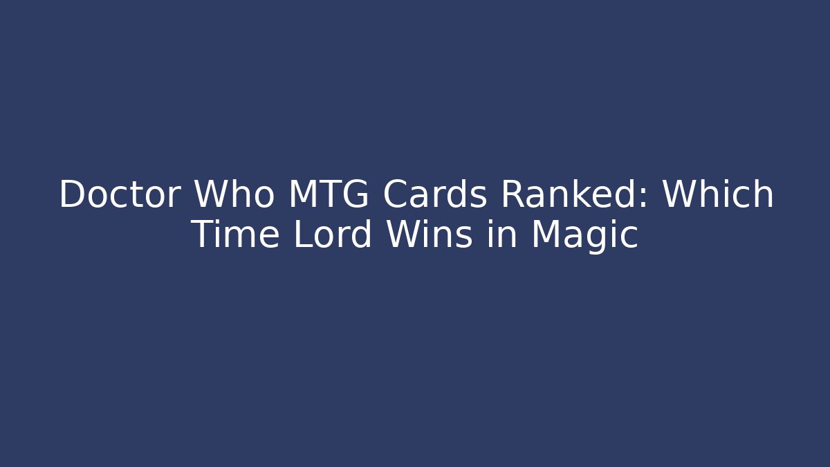 Doctor Who MTG Cards Ranked: Which Time Lord Wins in Magic