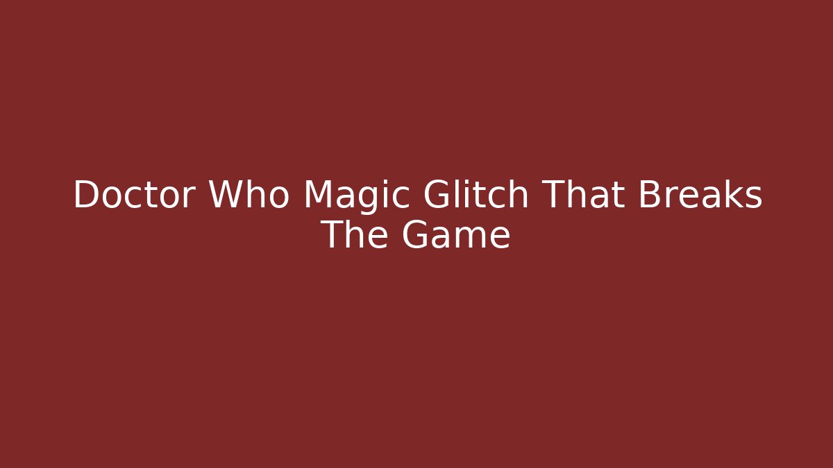 Doctor Who Magic Glitch That Breaks The Game
