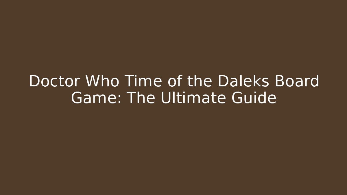 Doctor Who Time of the Daleks Board Game: The Ultimate Guide