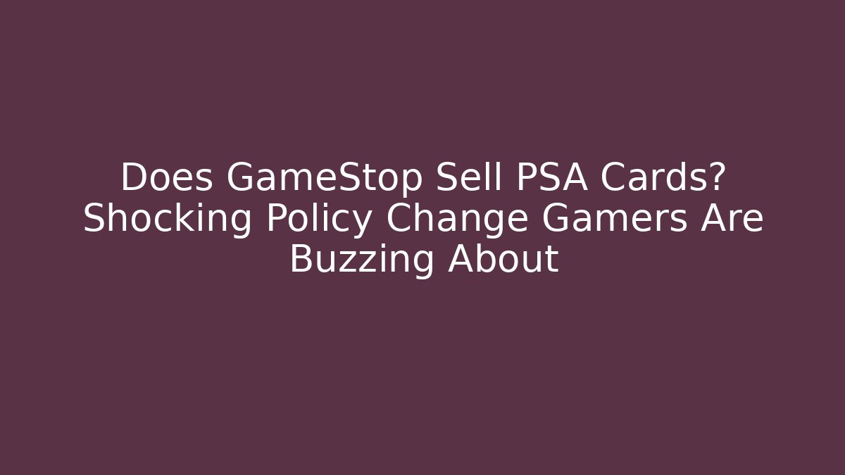 Does GameStop Sell PSA Cards? Shocking Policy Change Gamers Are Buzzing About