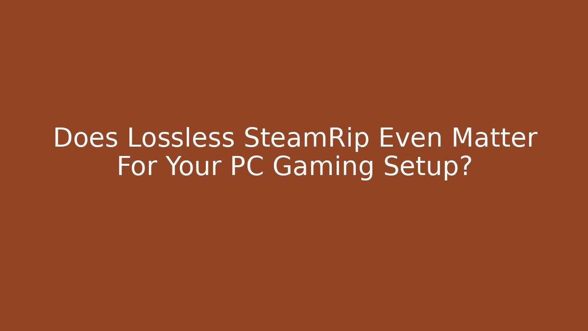 Does Lossless SteamRip Even Matter For Your PC Gaming Setup?