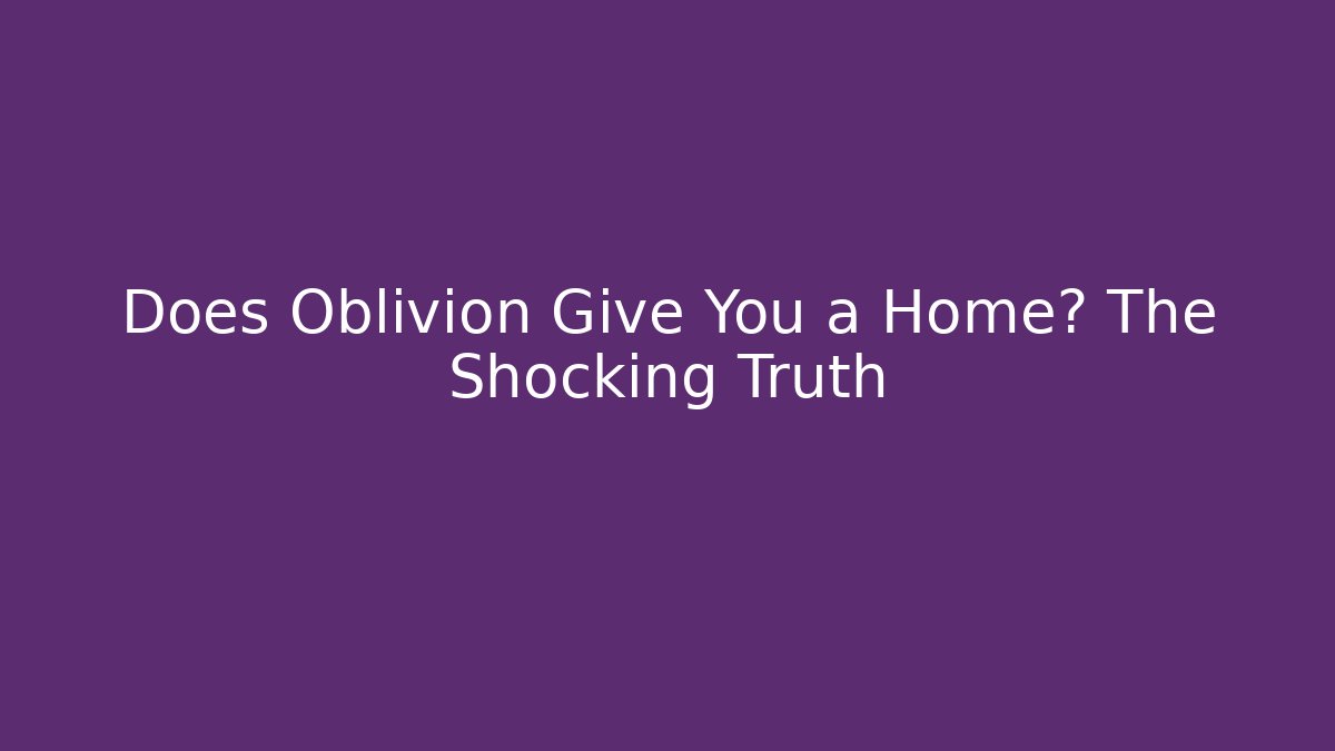 Does Oblivion Give You a Home? The Shocking Truth