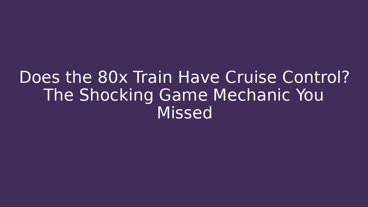Does the 80x Train Have Cruise Control? The Shocking Game Mechanic You Missed