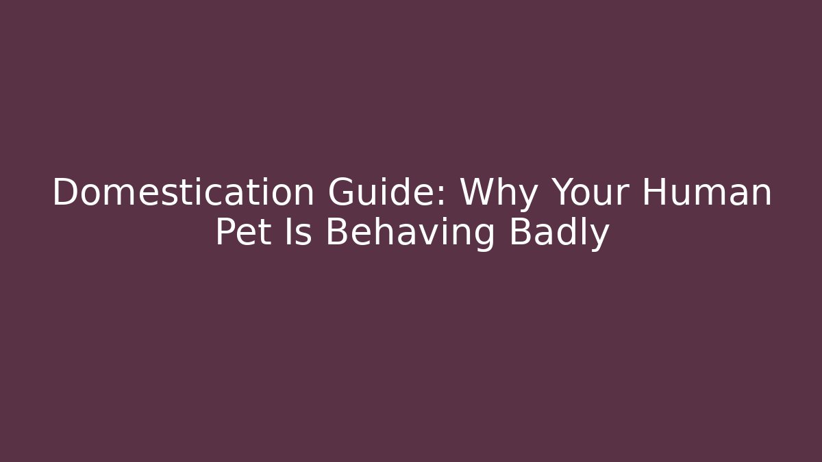 Domestication Guide: Why Your Human Pet Is Behaving Badly