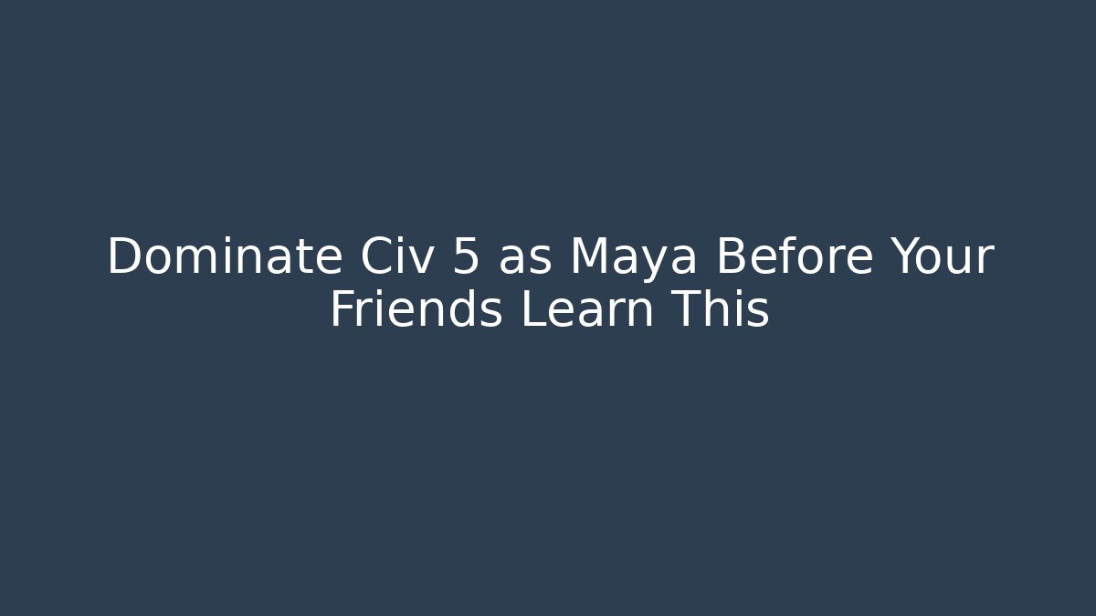 Dominate Civ 5 as Maya Before Your Friends Learn This