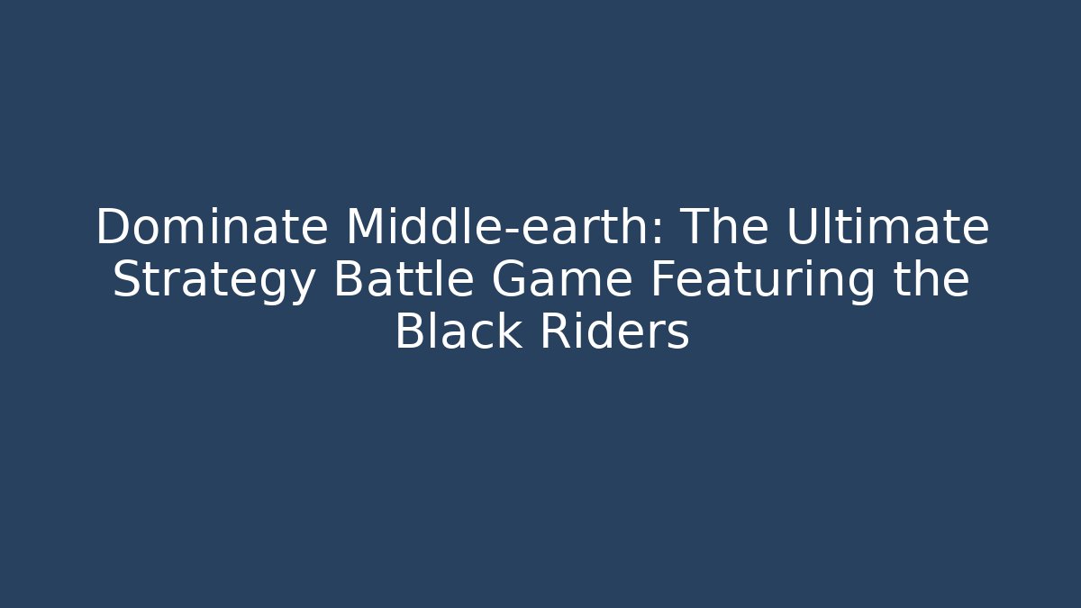 Dominate Middle-earth: The Ultimate Strategy Battle Game Featuring the Black Riders
