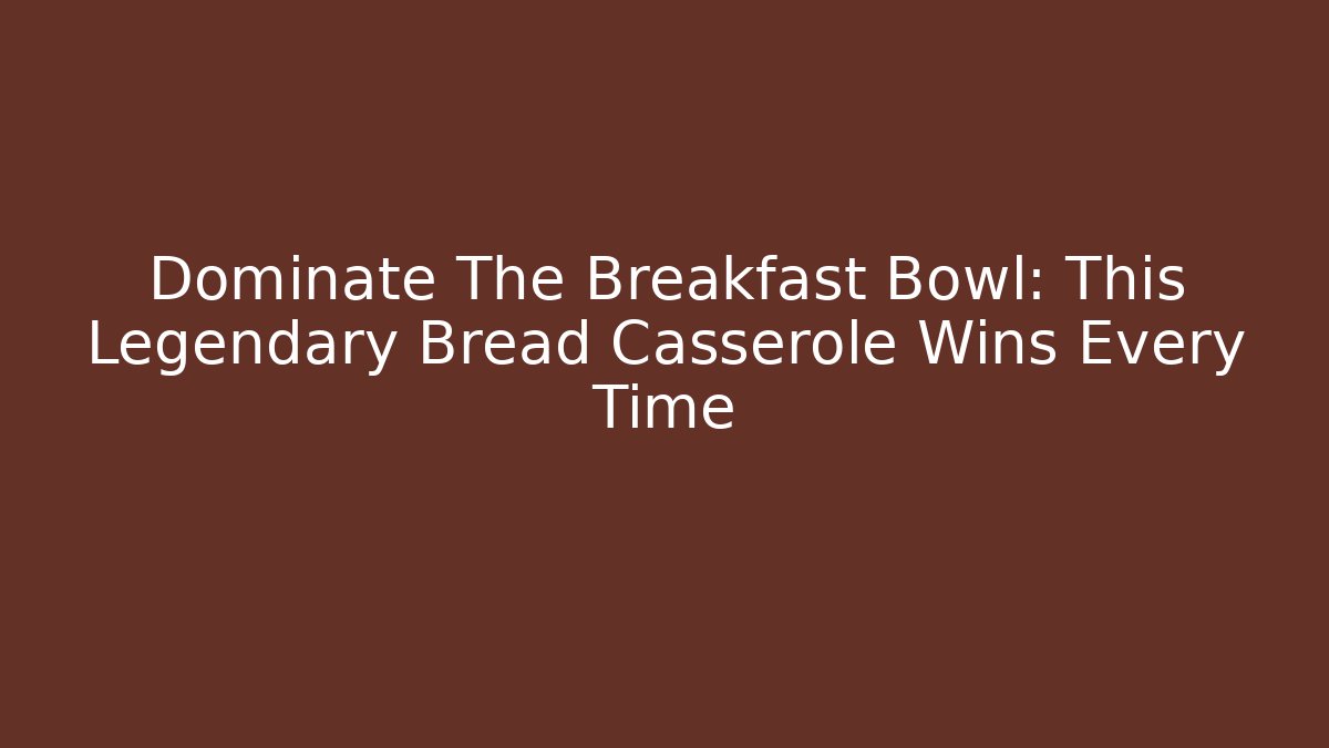 Dominate The Breakfast Bowl: This Legendary Bread Casserole Wins Every Time