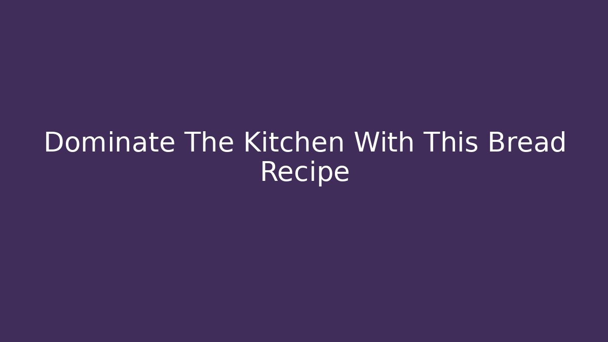 Dominate The Kitchen With This Bread Recipe - Create More Assets