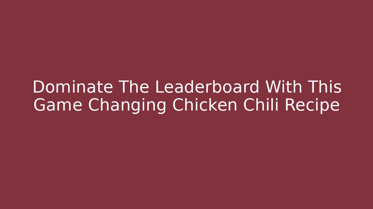 Dominate The Leaderboard With This Game Changing Chicken Chili Recipe