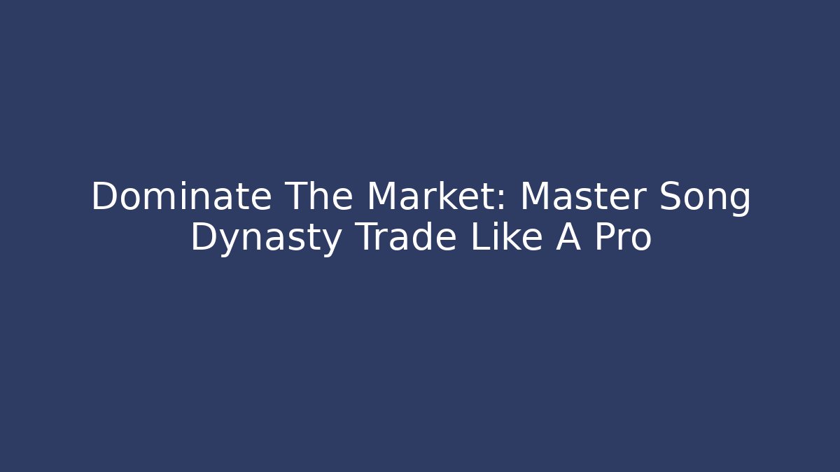 Dominate The Market: Master Song Dynasty Trade Like A Pro