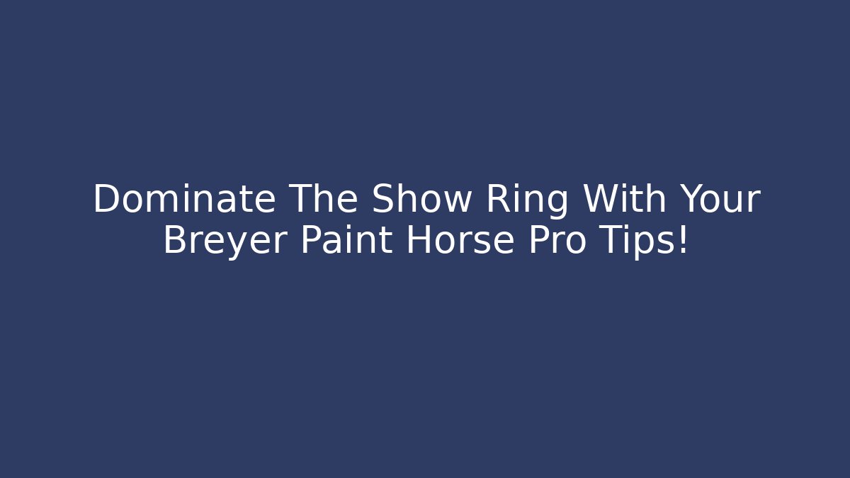 Dominate The Show Ring With Your Breyer Paint Horse Pro Tips!