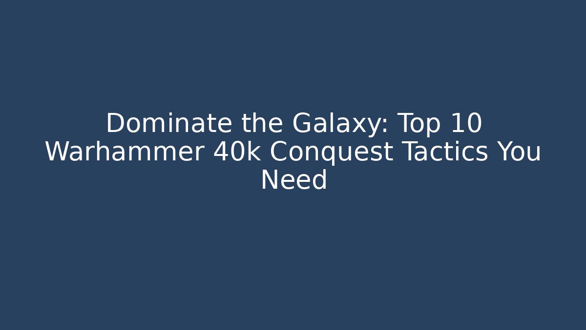 Dominate the Galaxy: Top 10 Warhammer 40k Conquest Tactics You Need