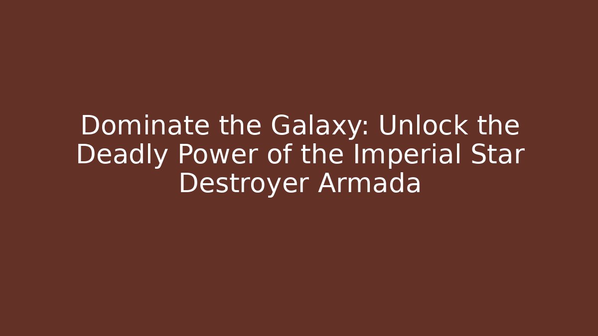 Dominate the Galaxy: Unlock the Deadly Power of the Imperial Star Destroyer Armada