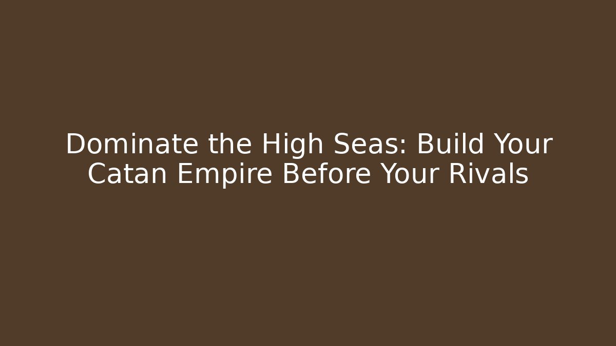 Dominate the High Seas: Build Your Catan Empire Before Your Rivals