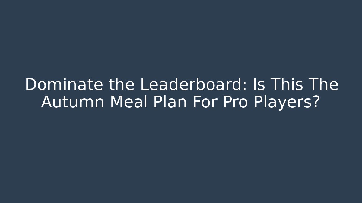 Dominate the Leaderboard: Is This The Autumn Meal Plan For Pro Players?