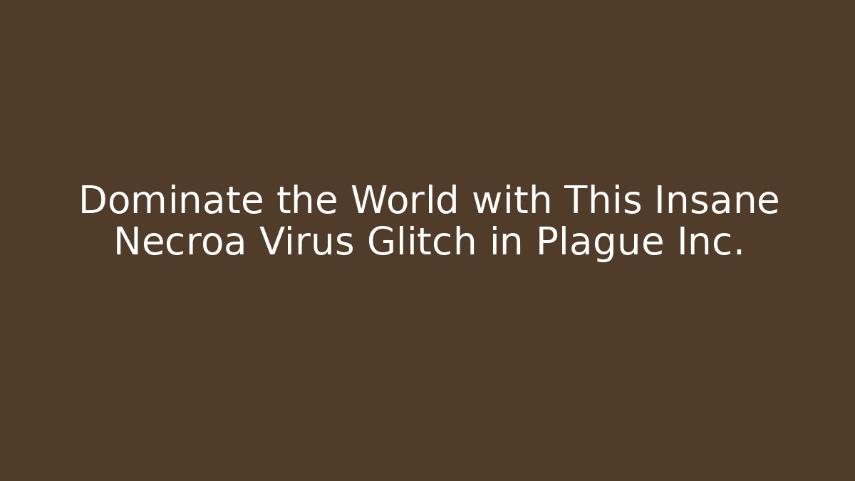 Dominate the World with This Insane Necroa Virus Glitch in Plague Inc.