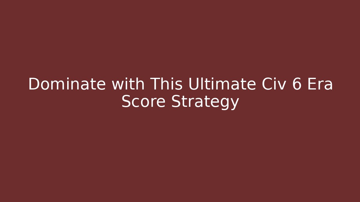 Dominate with This Ultimate Civ 6 Era Score Strategy