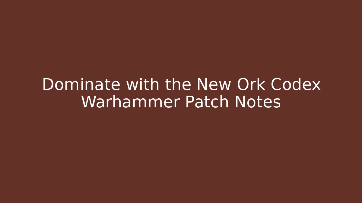 Dominate with the New Ork Codex Warhammer Patch Notes - Create More Assets