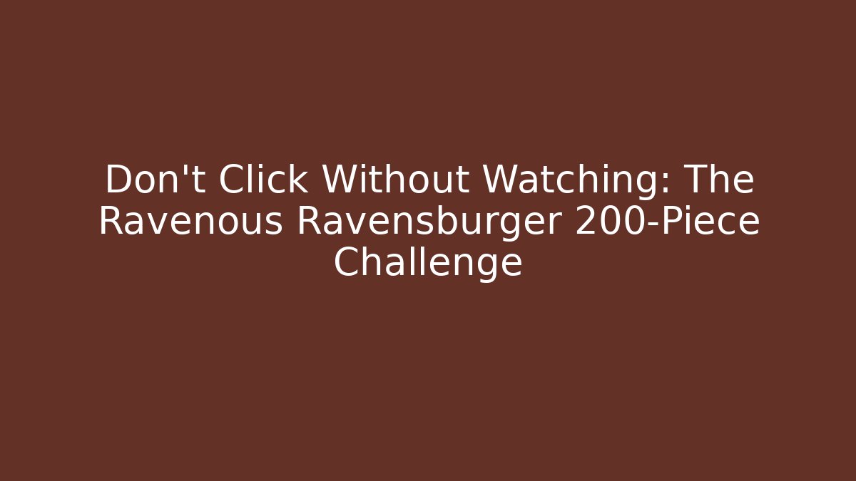 Don't Click Without Watching: The Ravenous Ravensburger 200-Piece Challenge
