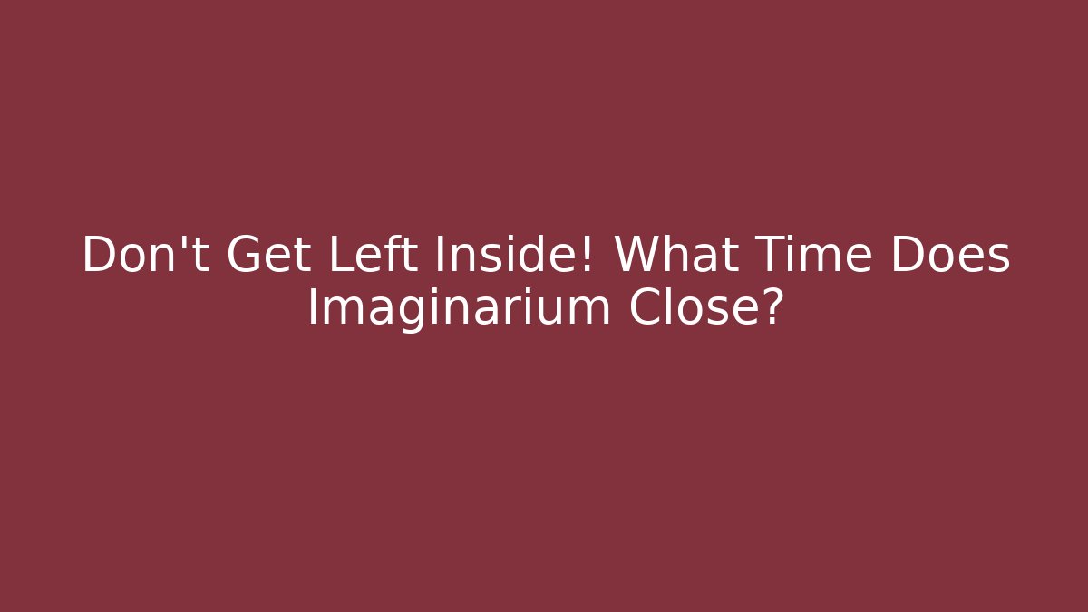 Don't Get Left Inside! What Time Does Imaginarium Close? - Create More Assets