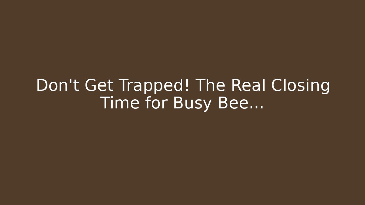 Don't Get Trapped! The Real Closing Time for Busy Bee...