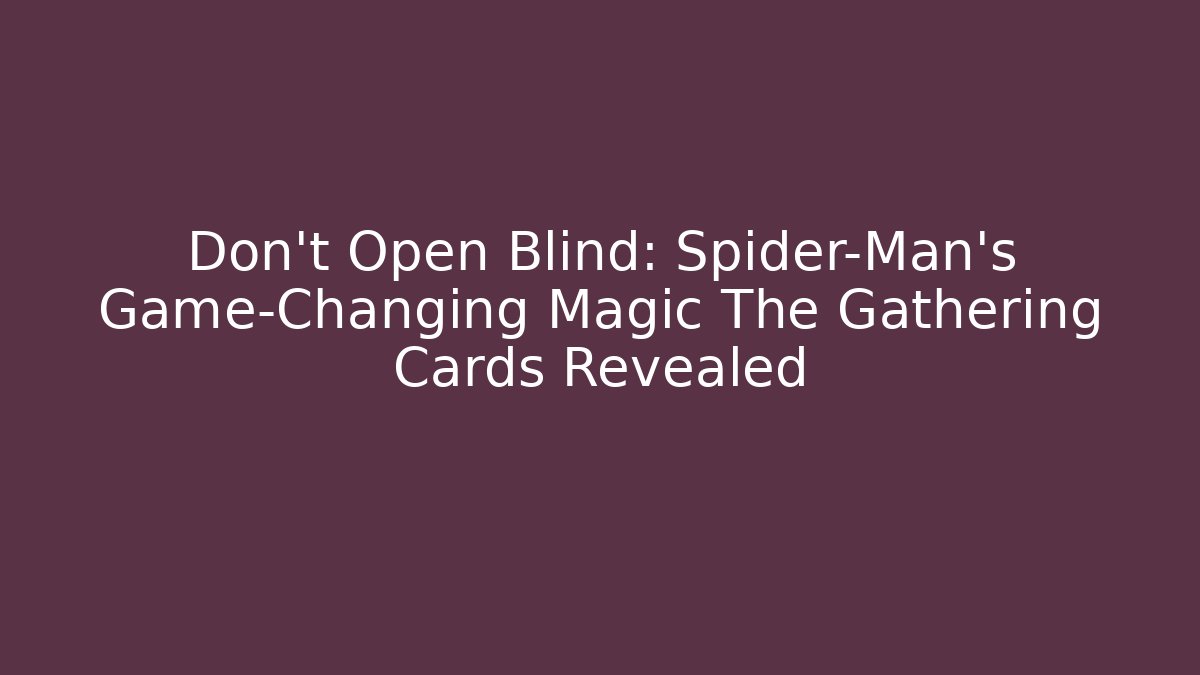 Don't Open Blind: Spider-Man's Game-Changing Magic The Gathering Cards Revealed