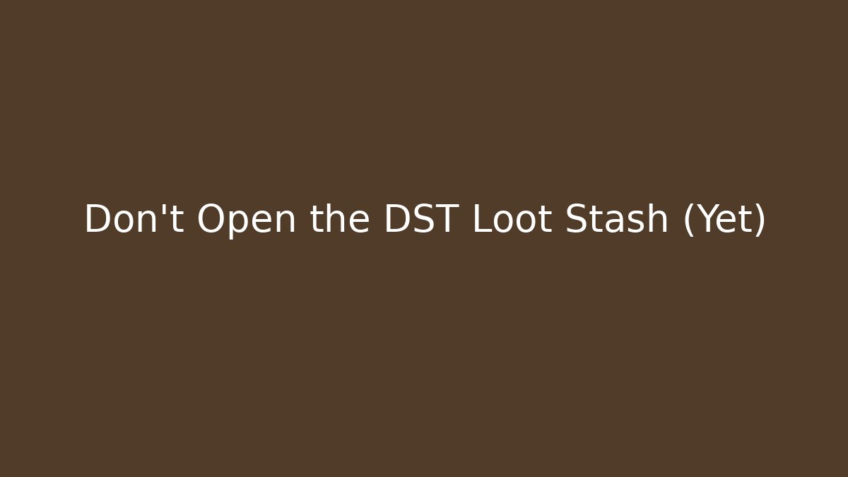 Don't Open the DST Loot Stash (Yet)
