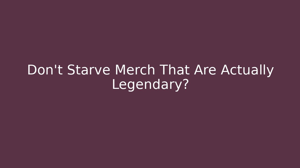 Don't Starve Merch That Are Actually Legendary?