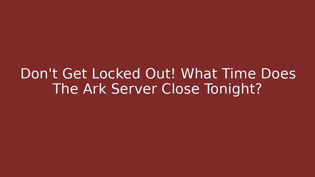 Don’t Get Locked Out! What Time Does The Ark Server Close Tonight?