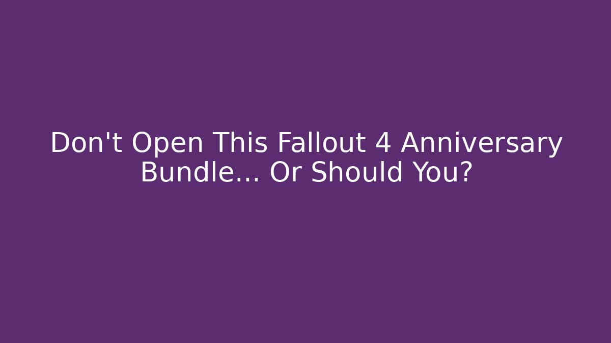 Don’t Open This Fallout 4 Anniversary Bundle… Or Should You?