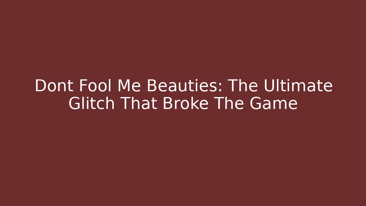 Dont Fool Me Beauties: The Ultimate Glitch That Broke The Game