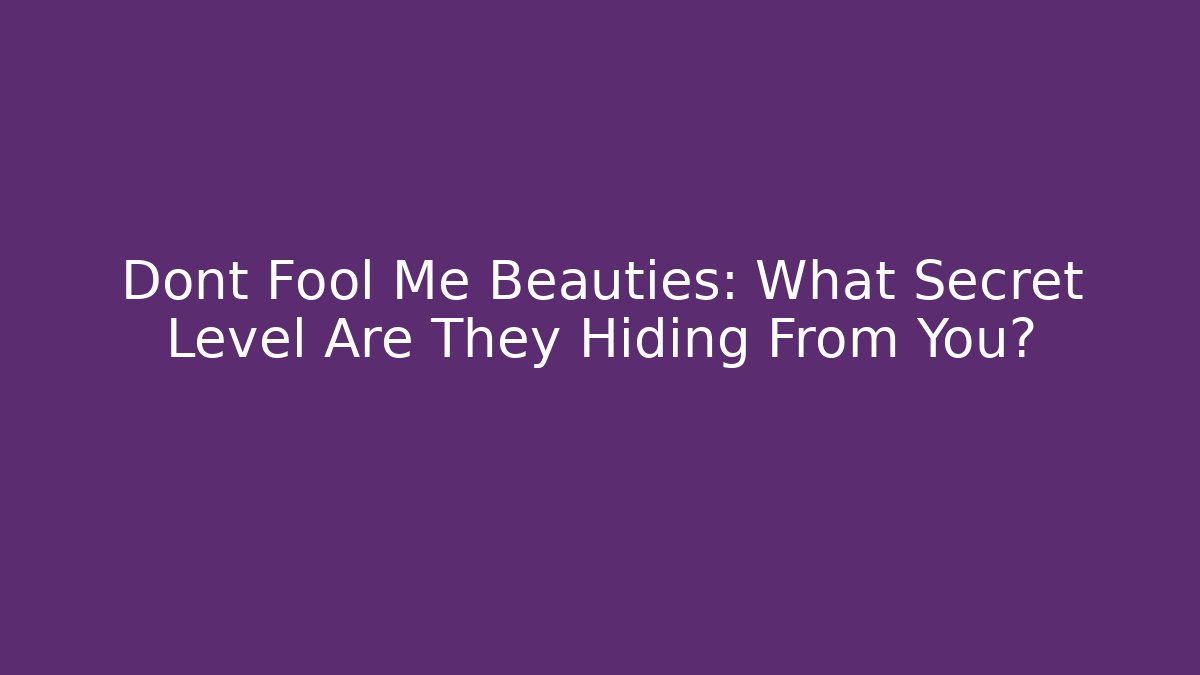Dont Fool Me Beauties: What Secret Level Are They Hiding From You?