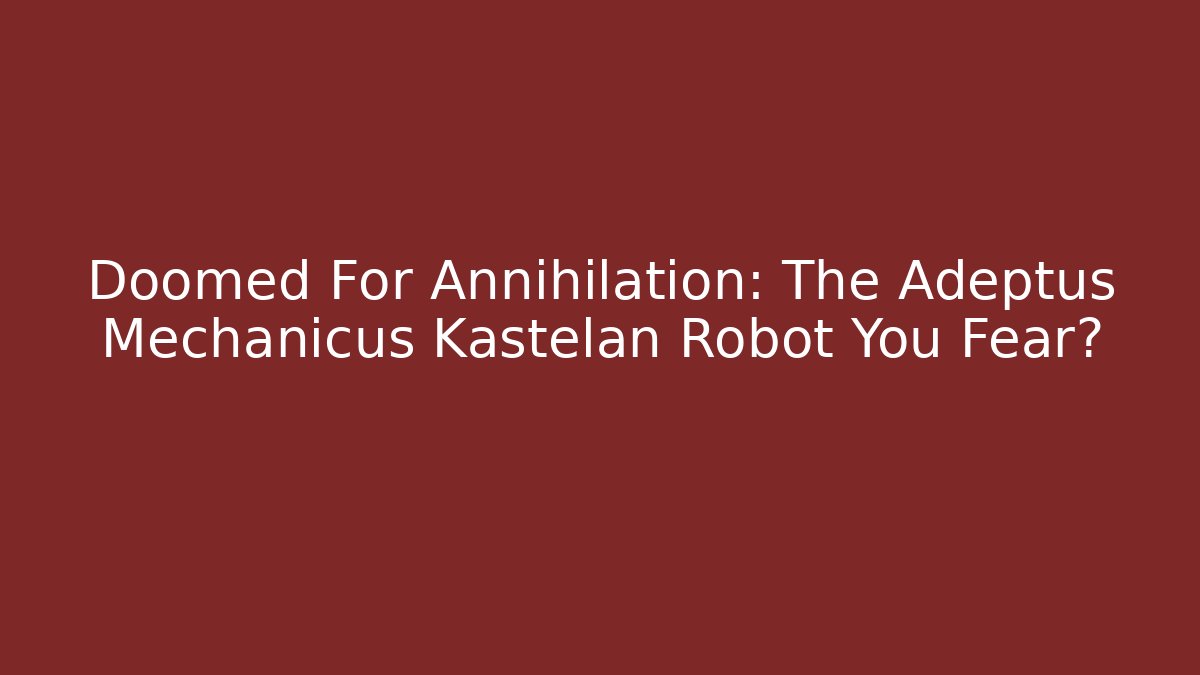 Doomed For Annihilation: The Adeptus Mechanicus Kastelan Robot You Fear?
