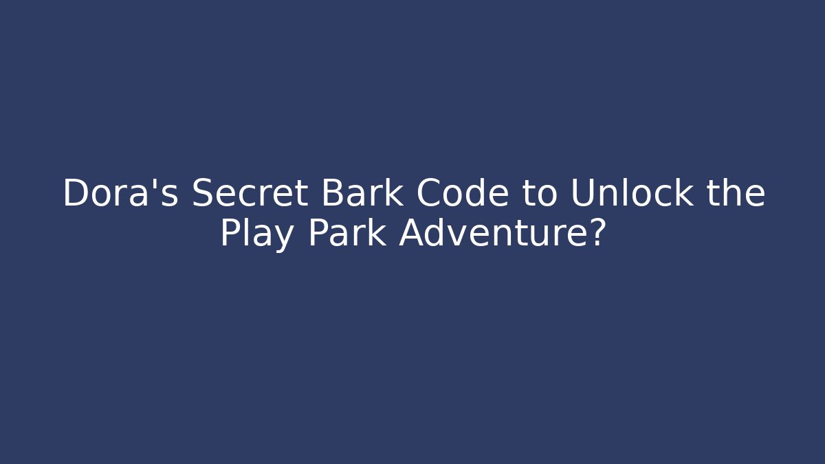 Dora's Secret Bark Code to Unlock the Play Park Adventure?