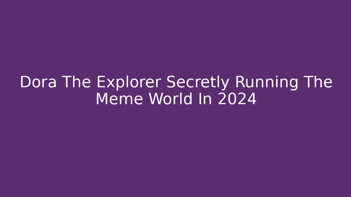 Dora The Explorer Secretly Running The Meme World In 2024