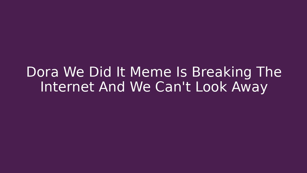Dora We Did It Meme Is Breaking The Internet And We Can’t Look Away