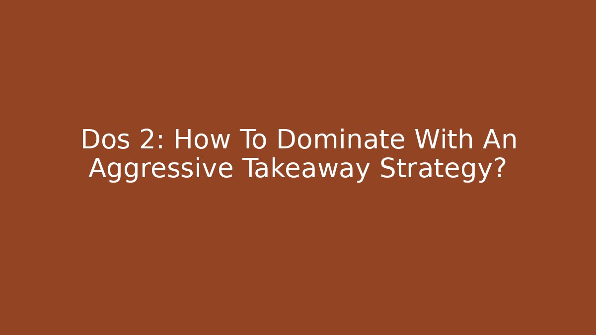 Dos 2: How To Dominate With An Aggressive Takeaway Strategy?