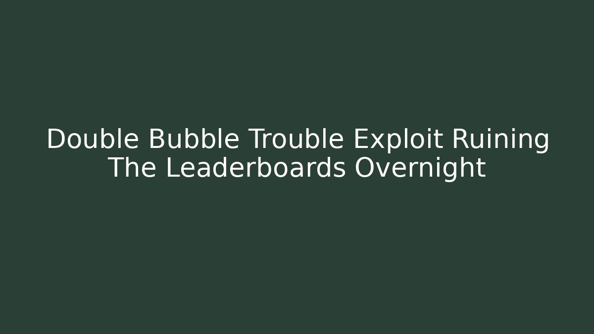Double Bubble Trouble Exploit Ruining The Leaderboards Overnight