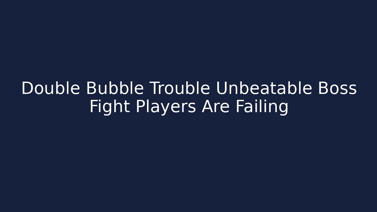 Double Bubble Trouble Unbeatable Boss Fight Players Are Failing