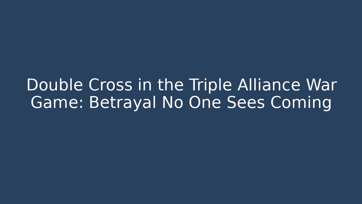 Double Cross in the Triple Alliance War Game: Betrayal No One Sees Coming
