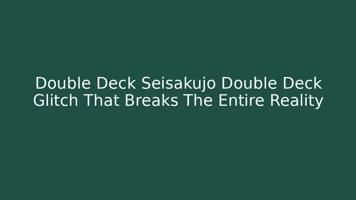 Double Deck Seisakujo Double Deck Glitch That Breaks The Entire Reality