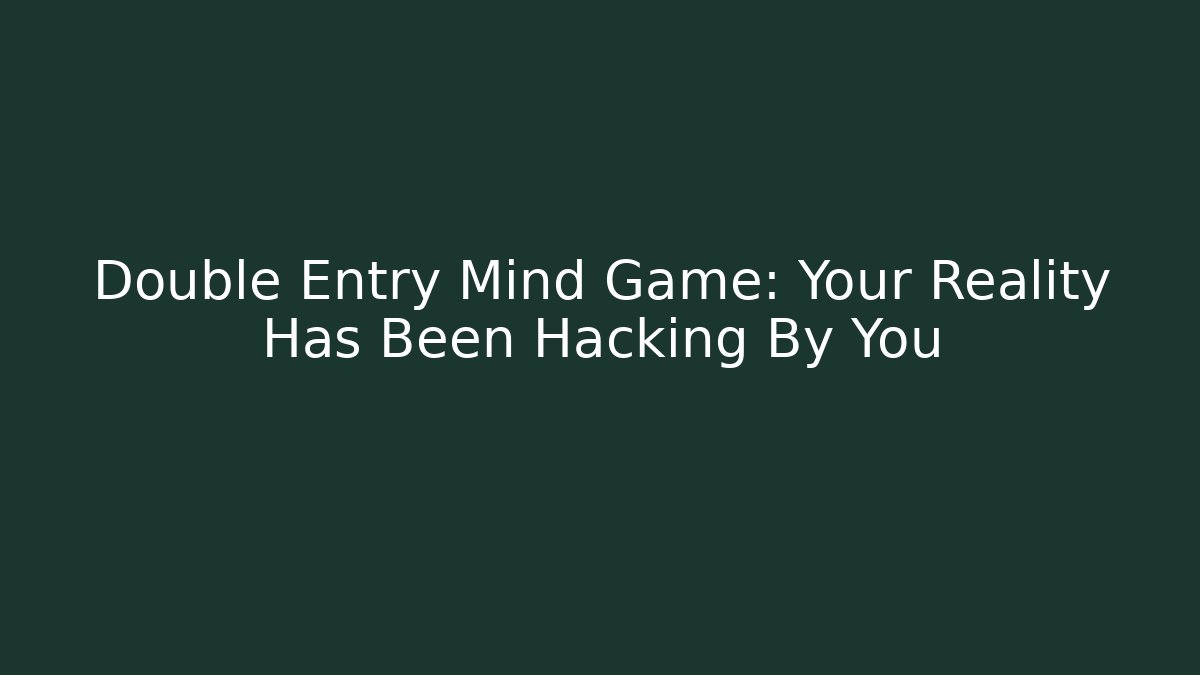 Double Entry Mind Game: Your Reality Has Been Hacking By You - Create More Assets
