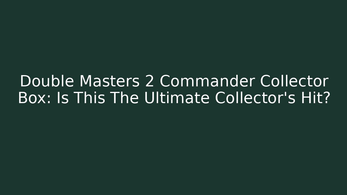 Double Masters 2 Commander Collector Box: Is This The Ultimate Collector's Hit?
