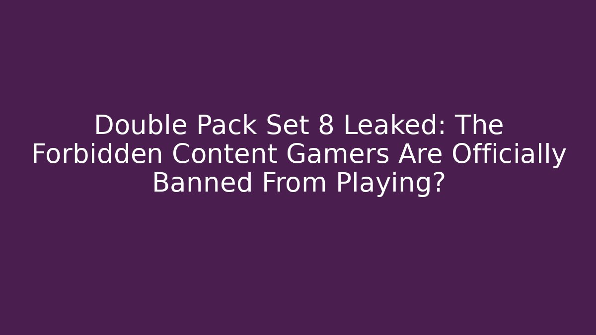 Double Pack Set 8 Leaked: The Forbidden Content Gamers Are Officially Banned From Playing?