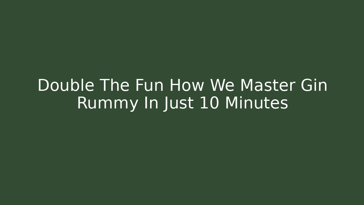 Double The Fun How We Master Gin Rummy In Just 10 Minutes