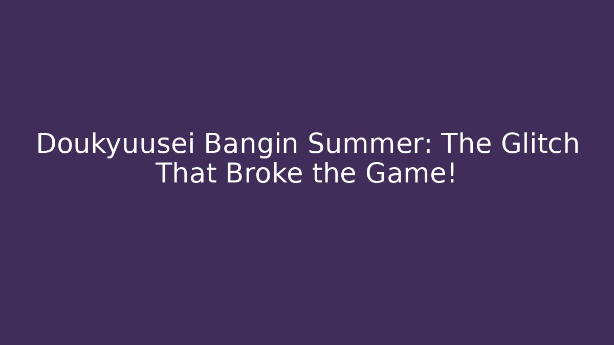 Doukyuusei Bangin Summer: The Glitch That Broke the Game!