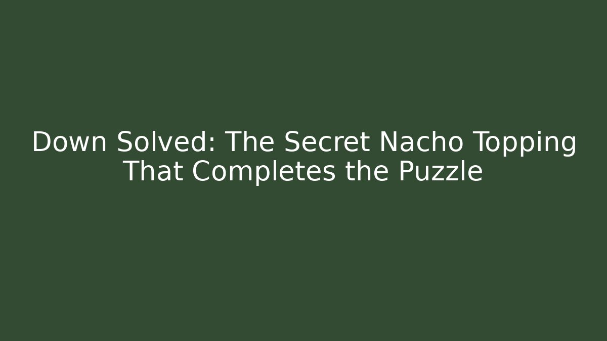 Down Solved: The Secret Nacho Topping That Completes the Puzzle