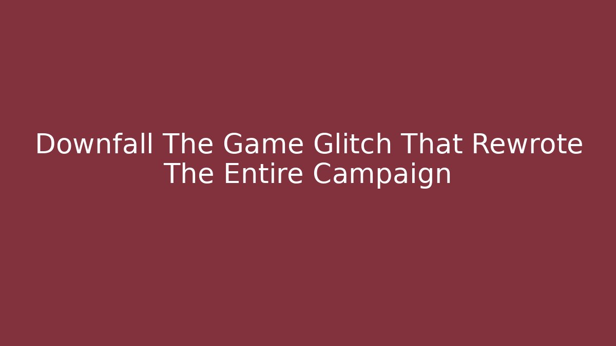 Downfall The Game Glitch That Rewrote The Entire Campaign