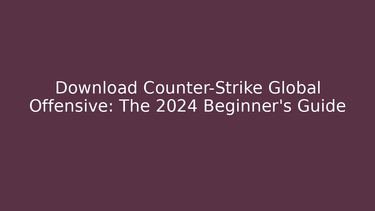 Download Counter-Strike Global Offensive: The 2024 Beginner’s Guide